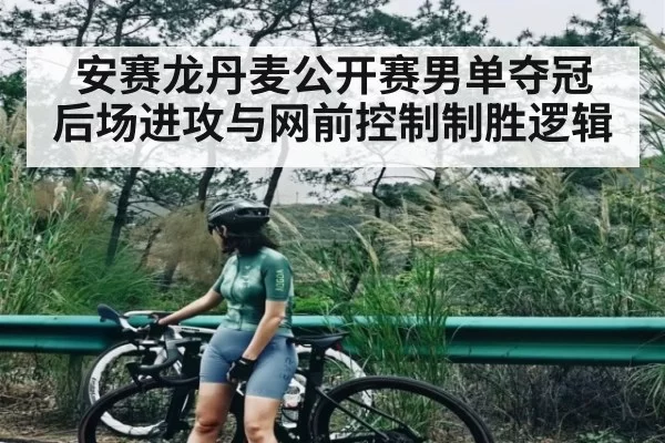 安赛龙丹麦公开赛男单夺冠 后场进攻与网前控制制胜逻辑